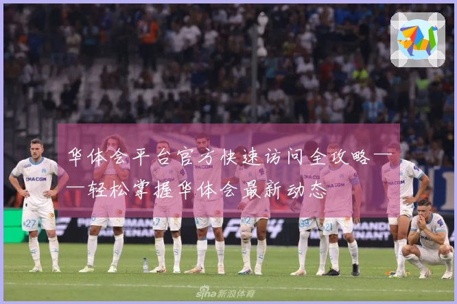 华体会平台官方快速访问全攻略——轻松掌握华体会最新动态