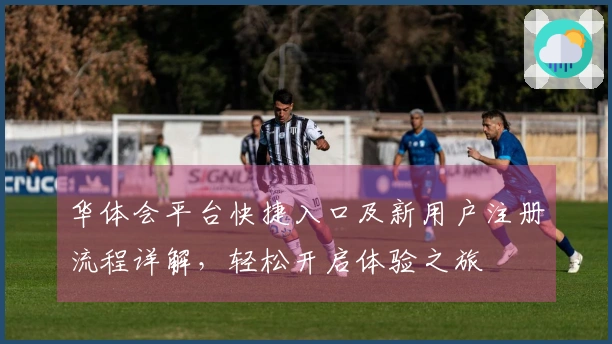 华体会平台快捷入口及新用户注册流程详解，轻松开启体验之旅
