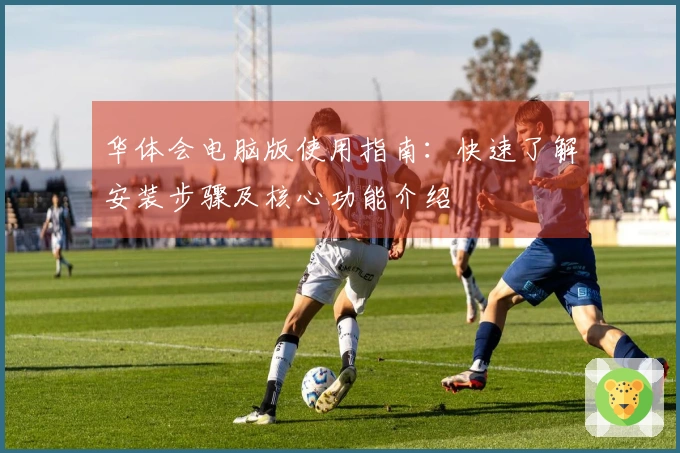 华体会电脑版使用指南：快速了解安装步骤及核心功能介绍