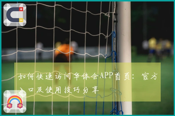 如何快速访问华体会APP首页:官方入口及使用技巧分享