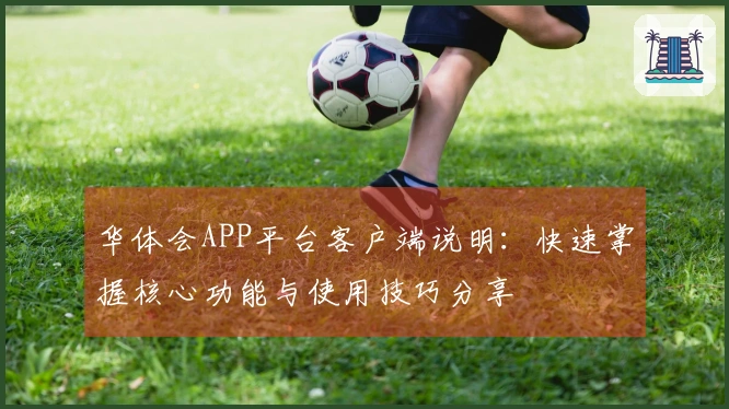 华体会APP平台客户端说明：快速掌握核心功能与使用技巧分享