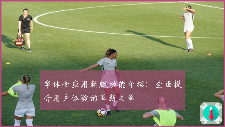 华体会应用新版功能介绍：全面提升用户体验的革新之举