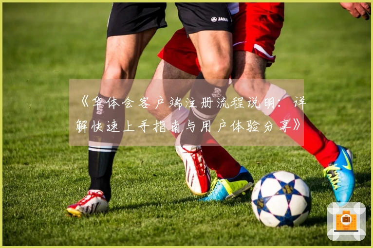 《华体会客户端注册流程说明：详解快速上手指南与用户体验分享》
