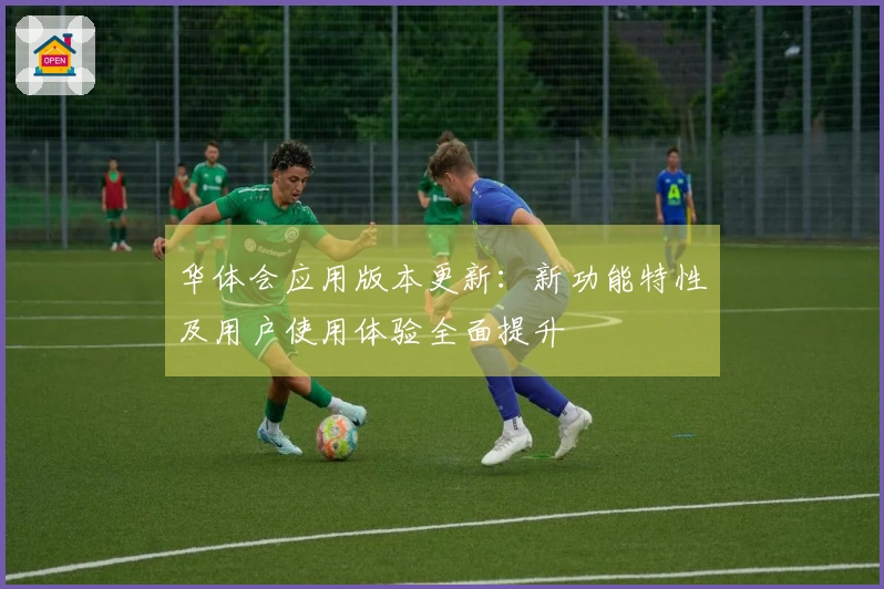 华体会应用版本更新:新功能特性及用户使用体验全面提升