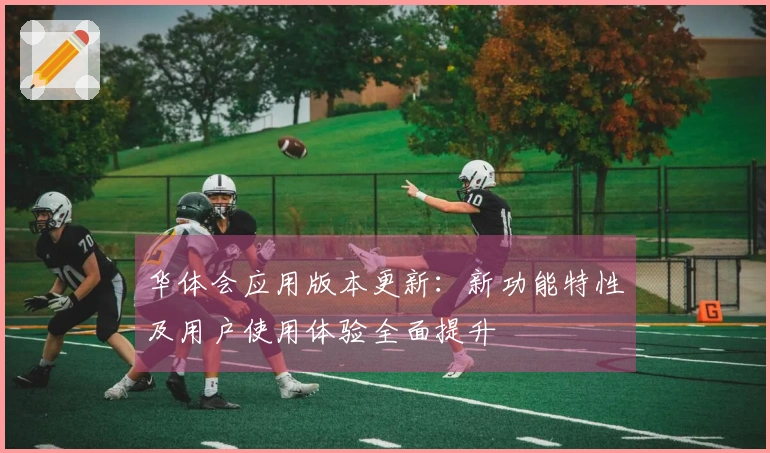 华体会应用版本更新：新功能特性及用户使用体验全面提升