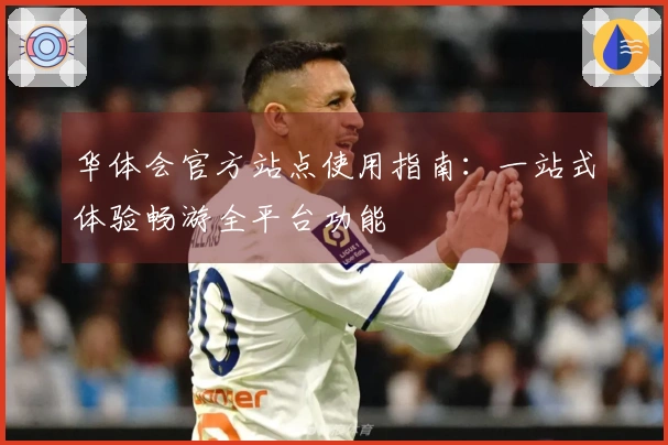 华体会官方站点使用指南：一站式体验畅游全平台功能