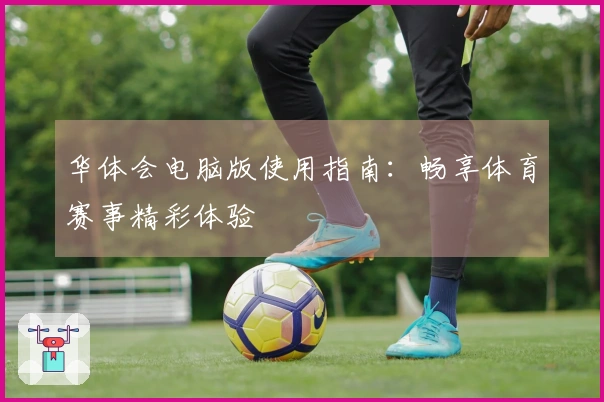 华体会电脑版使用指南:畅享体育赛事精彩体验