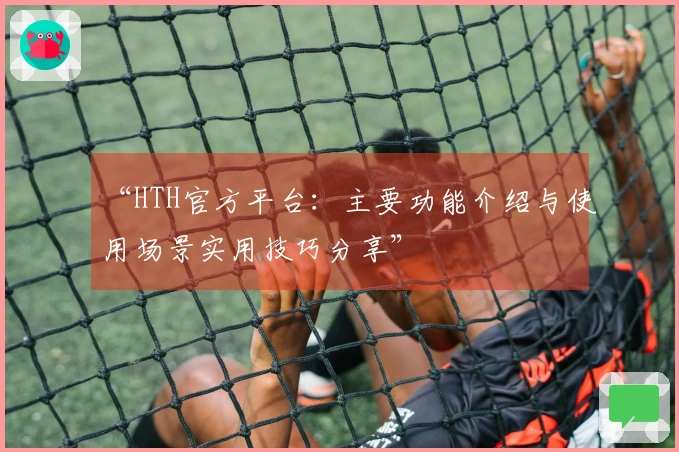 “HTH官方平台：主要功能介绍与使用场景实用技巧分享”