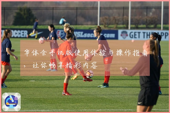 华体会手机版使用体验与操作指南，让你畅享精彩内容