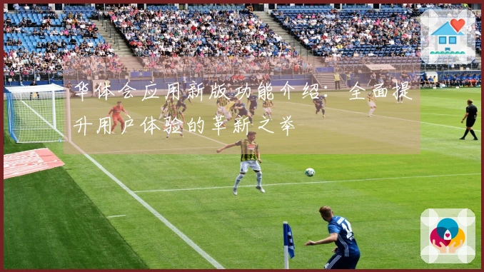 华体会应用新版功能介绍:全面提升用户体验的革新之举