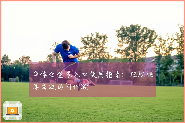 华体会登录入口使用指南：轻松畅享高效访问体验
