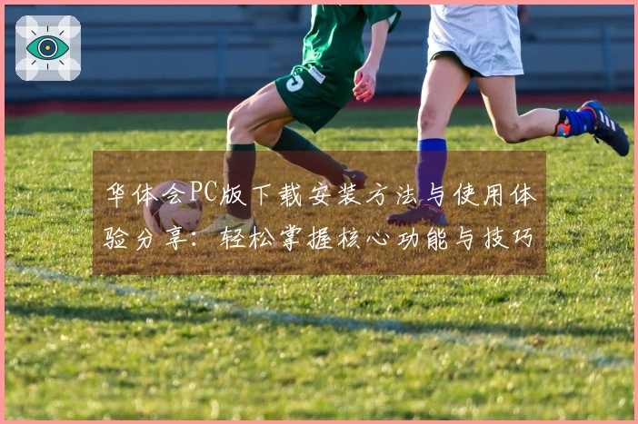 华体会PC版下载安装方法与使用体验分享:轻松掌握核心功能与技巧