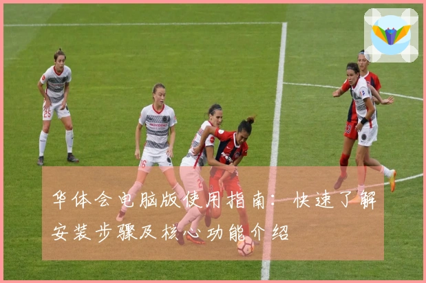 华体会电脑版使用指南：快速了解安装步骤及核心功能介绍