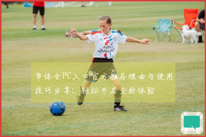 华体会PC入口官方推荐理由与使用技巧分享:轻松开启全新体验