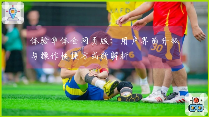 体验华体会网页版：用户界面升级与操作快捷方式新解析