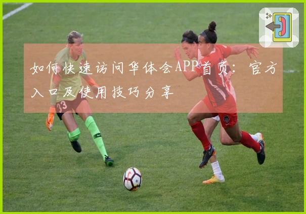 如何快速访问华体会APP首页：官方入口及使用技巧分享