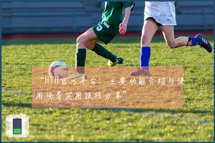 “HTH官方平台：主要功能介绍与使用场景实用技巧分享”