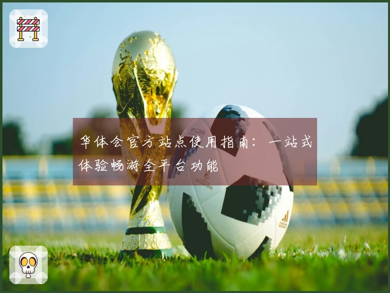 华体会官方站点使用指南：一站式体验畅游全平台功能