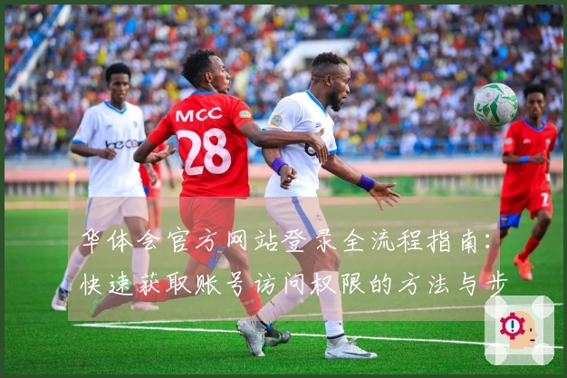 华体会官方网站登录全流程指南：快速获取账号访问权限的方法与步骤解析