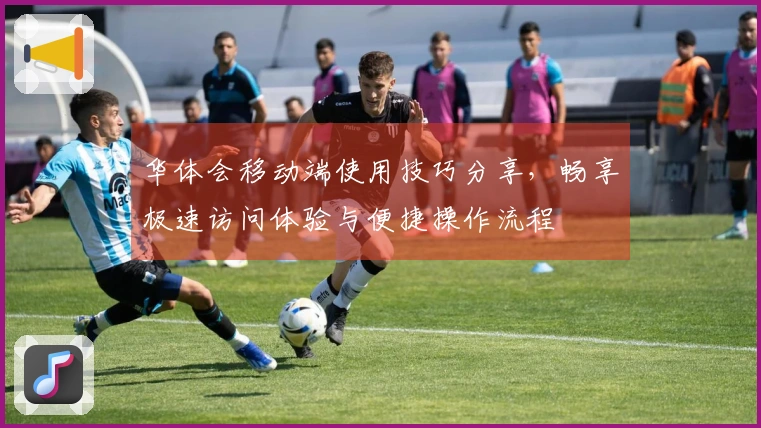 华体会移动端使用技巧分享，畅享极速访问体验与便捷操作流程