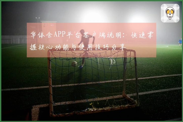 华体会APP平台客户端说明：快速掌握核心功能与使用技巧分享