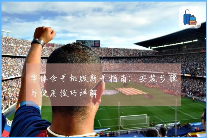 华体会手机版新手指南：安装步骤与使用技巧详解