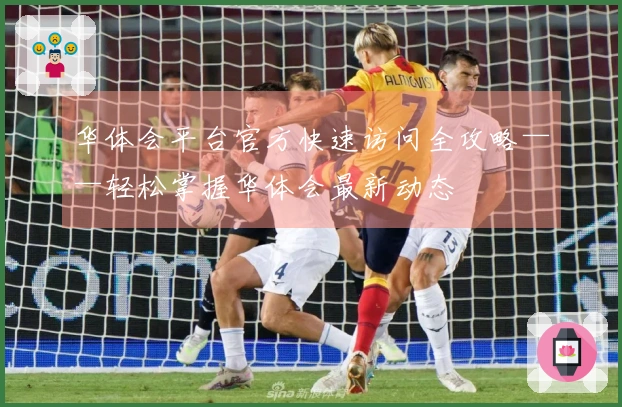 华体会平台官方快速访问全攻略——轻松掌握华体会最新动态