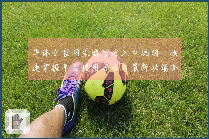 华体会官网渠道官方入口说明，快速掌握平台使用方法与最新功能亮点！