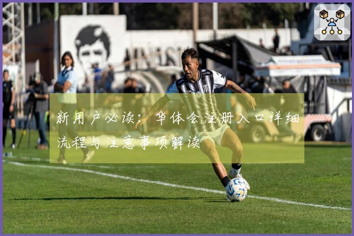 新用户必读：华体会注册入口详细流程与注意事项解读